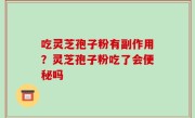 吃灵芝孢子粉有副作用？灵芝孢子粉吃了会便秘吗