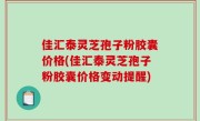 佳汇泰灵芝孢子粉胶囊价格(佳汇泰灵芝孢子粉胶囊价格变动提醒)