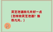 灵芝泡酒放几片好一点(怎样放灵芝泡酒？推荐几片。)