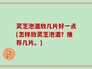 灵芝泡酒放几片好一点(怎样放灵芝泡酒？推荐几片。)