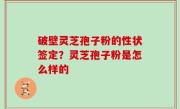 破壁灵芝孢子粉的性状签定？灵芝孢子粉是怎么样的