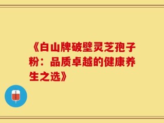 《白山牌破壁灵芝孢子粉：品质卓越的健康养生之选》