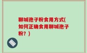 聊城孢子粉食用方式(如何正确食用聊城孢子粉？)