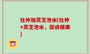 杜仲加灵芝泡水(杜仲+灵芝泡水，促进健康)