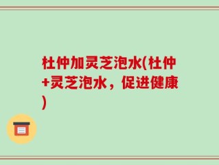 杜仲加灵芝泡水(杜仲+灵芝泡水，促进健康)