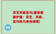 灵芝天麻首乌(重塑健康护盾：灵芝、天麻、首乌助力身体调理)