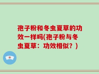 孢子粉和冬虫夏草的功效一样吗(孢子粉与冬虫夏草：功效相似？)