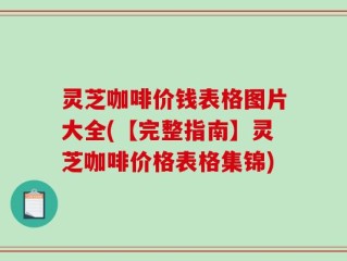 灵芝咖啡价钱表格图片大全(【完整指南】灵芝咖啡价格表格集锦)