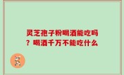 灵芝孢子粉喝酒能吃吗？喝酒千万不能吃什么