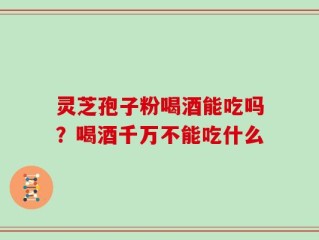灵芝孢子粉喝酒能吃吗？喝酒千万不能吃什么