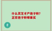 什么灵芝才产孢子粉？正宗孢子粉哪里买