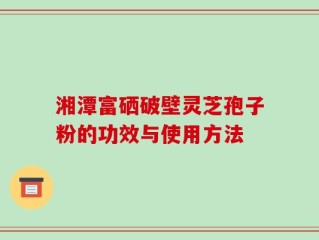 湘潭富硒破壁灵芝孢子粉的功效与使用方法