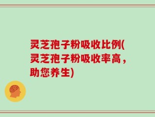 灵芝孢子粉吸收比例(灵芝孢子粉吸收率高，助您养生)