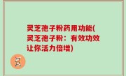 灵芝孢子粉药用功能(灵芝孢子粉：有效功效让你活力倍增)