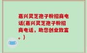 嘉兴灵芝孢子粉招商电话(嘉兴灵芝孢子粉招商电话，助您创业致富。)