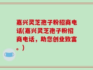 嘉兴灵芝孢子粉招商电话(嘉兴灵芝孢子粉招商电话，助您创业致富。)