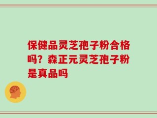 保健品灵芝孢子粉合格吗？森正元灵芝孢子粉是真品吗