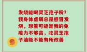 发烧能喝灵芝孢子粉？我身体虚弱总是感冒发烧，想着可能是我的免疫力不够高，吃灵芝孢子油能不能有所改善