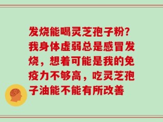 发烧能喝灵芝孢子粉？我身体虚弱总是感冒发烧，想着可能是我的免疫力不够高，吃灵芝孢子油能不能有所改善