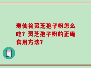 寿仙谷灵芝孢子粉怎么吃？灵芝孢子粉的正确食用方法？