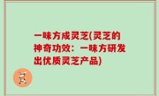 一味方成灵芝(灵芝的神奇功效：一味方研发出优质灵芝产品)