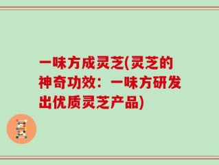 一味方成灵芝(灵芝的神奇功效：一味方研发出优质灵芝产品)