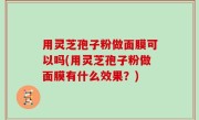 用灵芝孢子粉做面膜可以吗(用灵芝孢子粉做面膜有什么效果？)