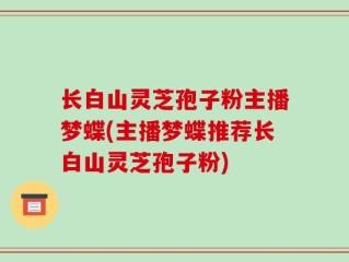 长白山灵芝孢子粉主播梦蝶(主播梦蝶推荐长白山灵芝孢子粉)