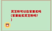 灵芝粉可以在家里买吗(家里能买灵芝粉吗？)