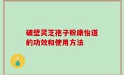 破壁灵芝孢子粉康怡道的功效和使用方法