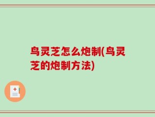 鸟灵芝怎么炮制(鸟灵芝的炮制方法)