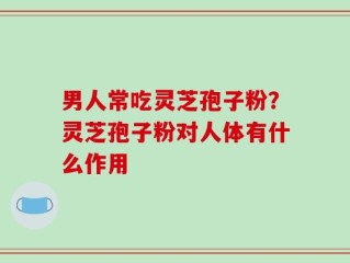男人常吃灵芝孢子粉？灵芝孢子粉对人体有什么作用