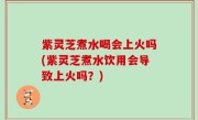 紫灵芝煮水喝会上火吗(紫灵芝煮水饮用会导致上火吗？)