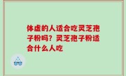 体虚的人适合吃灵芝孢子粉吗？灵芝孢子粉适合什么人吃