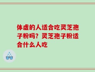 体虚的人适合吃灵芝孢子粉吗？灵芝孢子粉适合什么人吃