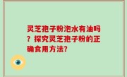 灵芝孢子粉泡水有油吗？探究灵芝孢子粉的正确食用方法？