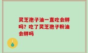 灵芝孢子油一直吃会胖吗？吃了灵芝孢子粉油会胖吗