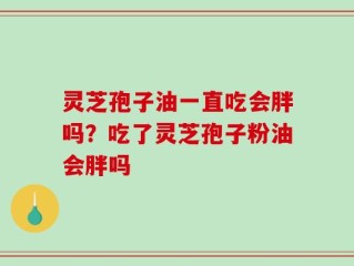 灵芝孢子油一直吃会胖吗？吃了灵芝孢子粉油会胖吗