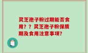 灵芝孢子粉过期能否食用？？灵芝孢子粉保质期及食用注意事项？