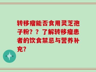 转移瘤能否食用灵芝孢子粉？？了解转移瘤患者的饮食禁忌与营养补充？