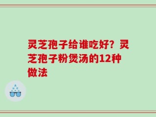 灵芝孢子给谁吃好？灵芝孢子粉煲汤的12种做法
