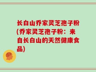 长白山乔家灵芝孢子粉(乔家灵芝孢子粉：来自长白山的天然健康食品)