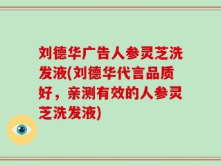 刘德华广告人参灵芝洗发液(刘德华代言品质好，亲测有效的人参灵芝洗发液)