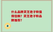 什么品牌灵芝孢子粉值得信赖？灵芝孢子粉品牌推荐？