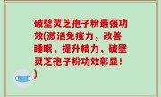 破壁灵芝孢子粉最强功效(激活免疫力，改善睡眠，提升精力，破壁灵芝孢子粉功效彰显！)