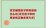灵芝破壁孢子粉用途和怎么吃(灵芝孢子粉的用途和正确食用方式)