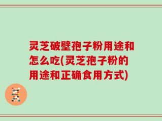 灵芝破壁孢子粉用途和怎么吃(灵芝孢子粉的用途和正确食用方式)