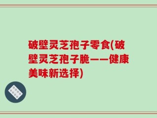 破壁灵芝孢子零食(破壁灵芝孢子脆——健康美味新选择)
