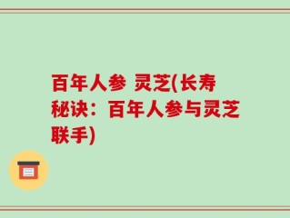 百年人参 灵芝(长寿秘诀：百年人参与灵芝联手)