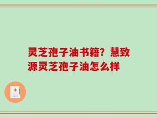 灵芝孢子油书籍？慧致源灵芝孢子油怎么样